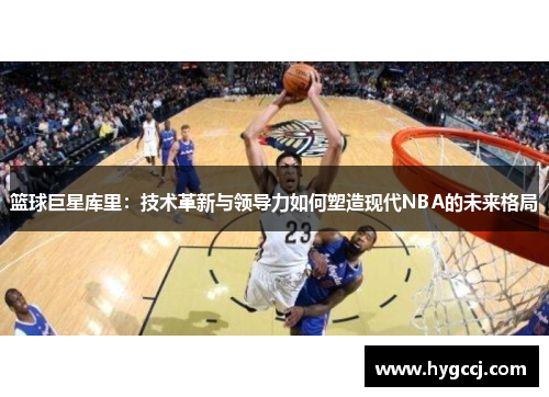 篮球巨星库里：技术革新与领导力如何塑造现代NBA的未来格局